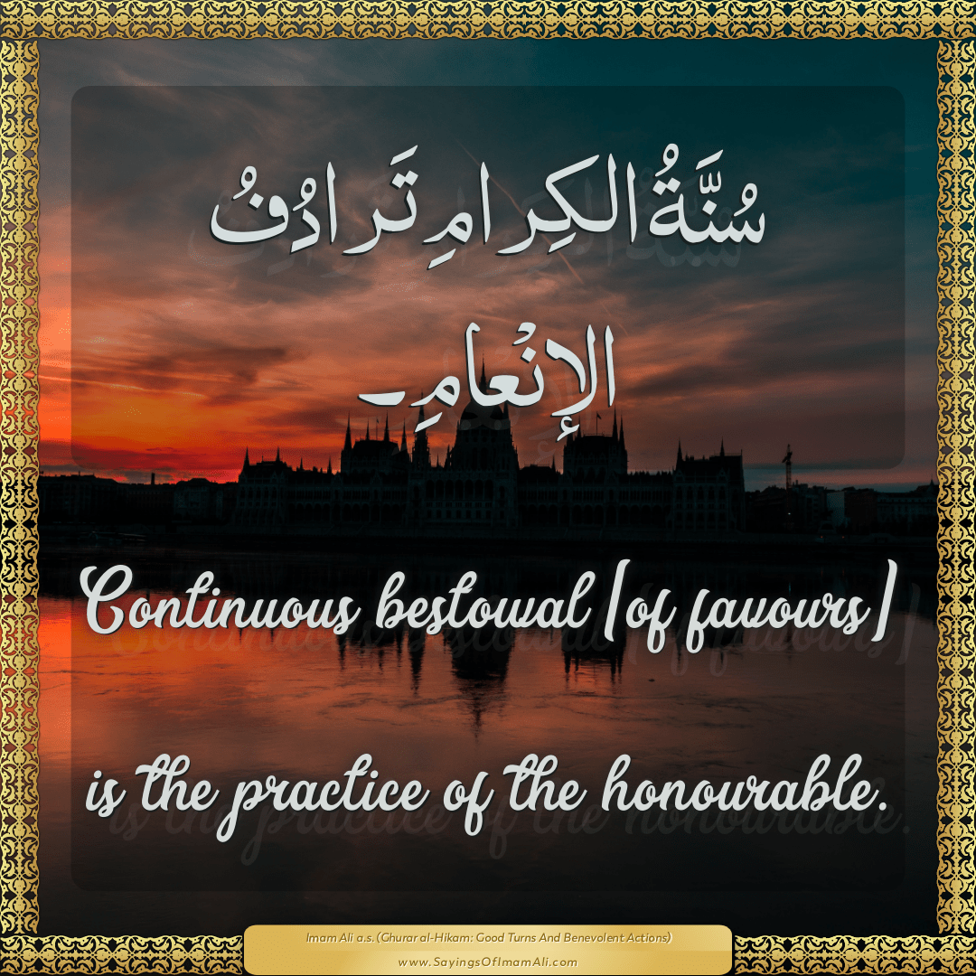 Continuous bestowal [of favours] is the practice of the honourable.